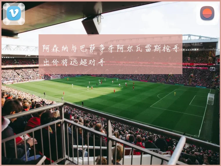 阿森纳与巴萨争夺阿尔瓦雷斯枪手出价将远超对手