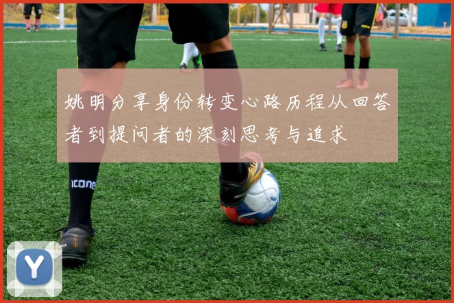 姚明分享身份转变心路历程从回答者到提问者的深刻思考与追求