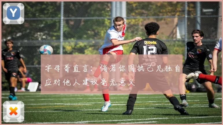 字母哥直言：倘若你固执己见独自应对他人建议毫无意义