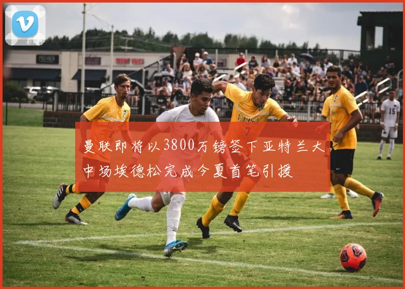 曼联即将以3800万镑签下亚特兰大中场埃德松完成今夏首笔引援