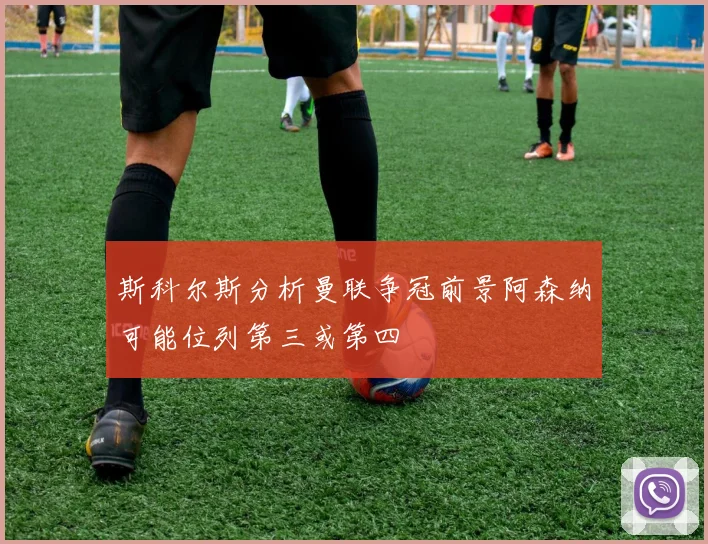斯科尔斯分析曼联争冠前景阿森纳可能位列第三或第四