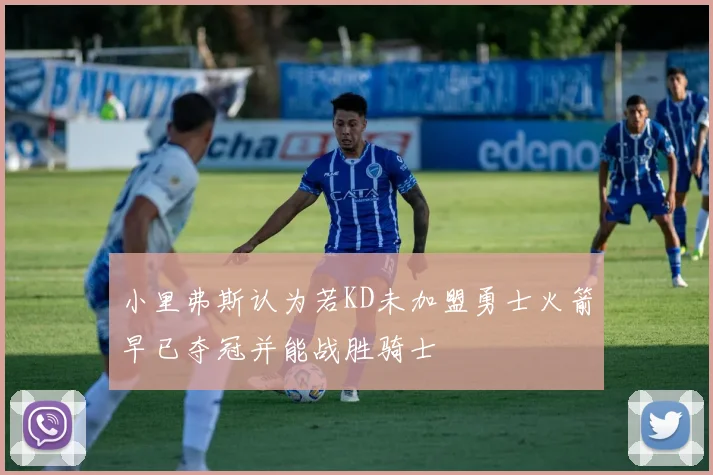 小里弗斯认为若KD未加盟勇士火箭早已夺冠并能战胜骑士