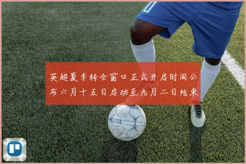 英超夏季转会窗口正式开启时间公布六月十五日启动至九月二日结束