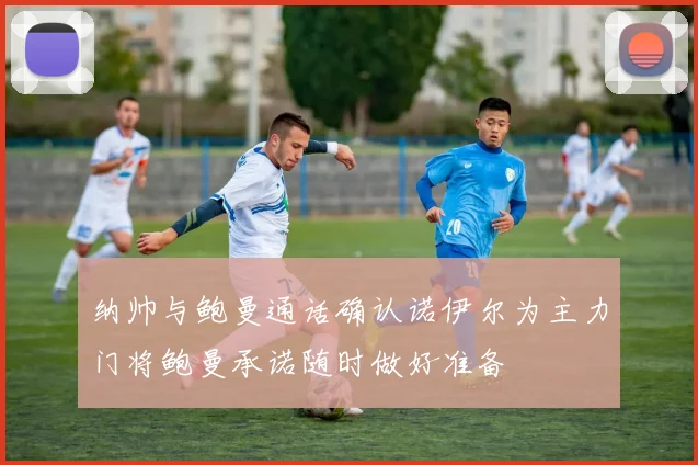 纳帅与鲍曼通话确认诺伊尔为主力门将鲍曼承诺随时做好准备
