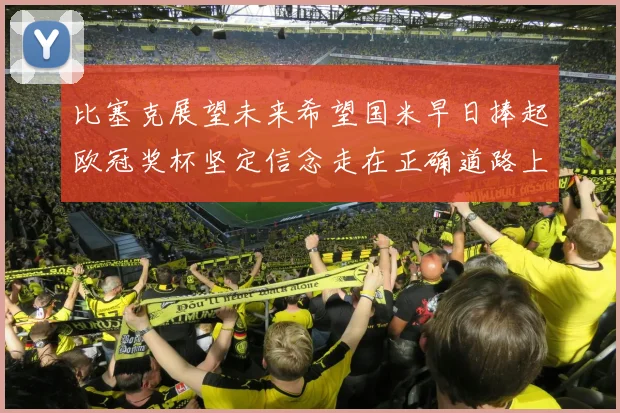 比塞克展望未来希望国米早日捧起欧冠奖杯坚定信念走在正确道路上