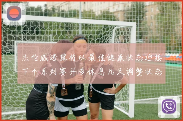 杰伦威透露将以最佳健康状态迎接下个系列赛并多休息几天调整状态