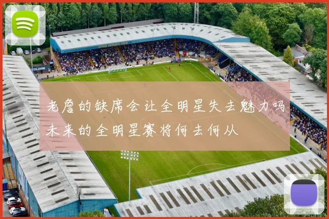 老詹的缺席会让全明星失去魅力吗未来的全明星赛将何去何从