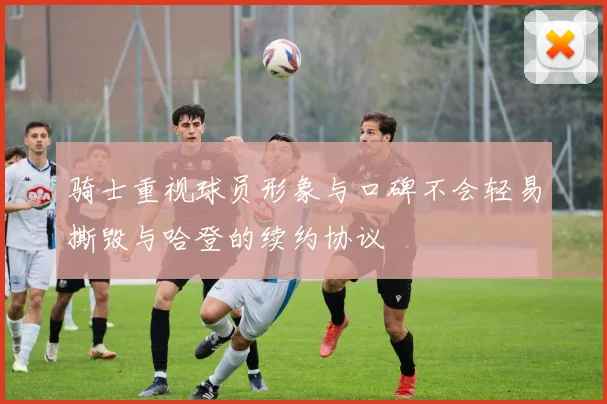 骑士重视球员形象与口碑不会轻易撕毁与哈登的续约协议