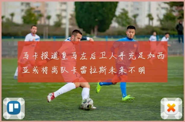 马卡报道皇马左后卫人手充足加西亚或将离队卡雷拉斯未来不明