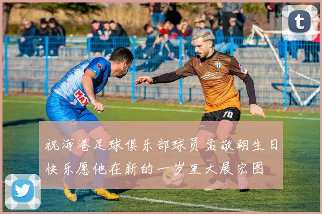 祝海港足球俱乐部球员孟敬朝生日快乐愿他在新的一岁里大展宏图