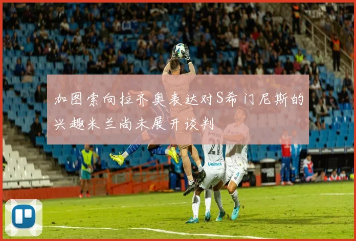加图索向拉齐奥表达对S希门尼斯的兴趣米兰尚未展开谈判
