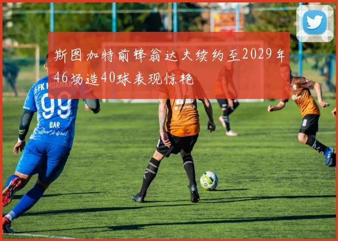 斯图加特前锋翁达夫续约至2029年46场造40球表现惊艳
