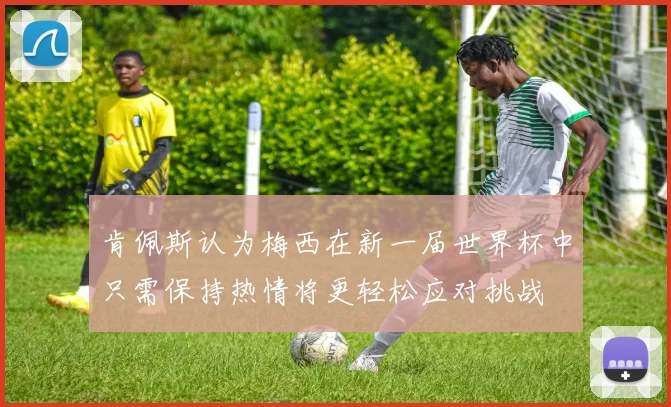 肯佩斯认为梅西在新一届世界杯中只需保持热情将更轻松应对挑战