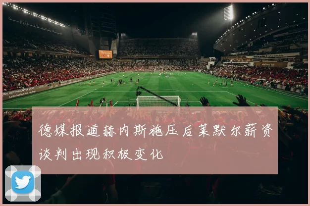 德媒报道赫内斯施压后莱默尔薪资谈判出现积极变化