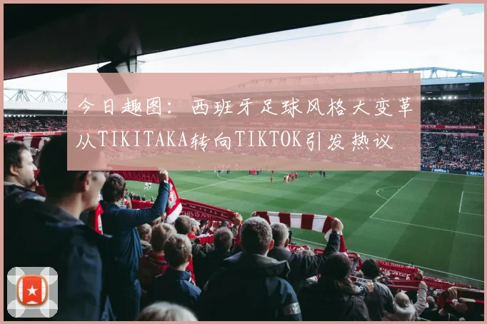 今日趣图：西班牙足球风格大变革从TIKITAKA转向TIKTOK引发热议
