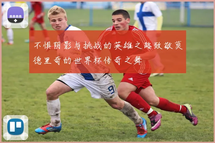 不惧阴影与挑战的英雄之路致敬莫德里奇的世界杯传奇之舞