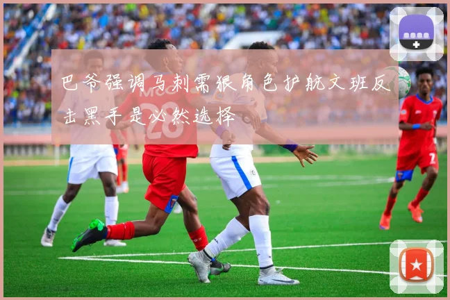 巴爷强调马刺需狠角色护航文班反击黑手是必然选择