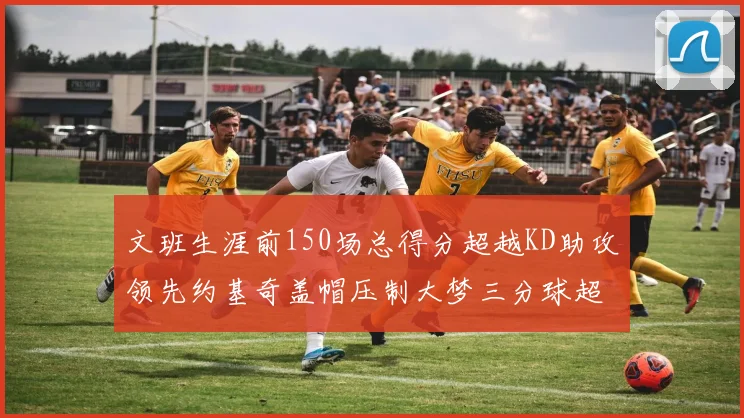 文班生涯前150场总得分超越KD助攻领先约基奇盖帽压制大梦三分球超越库里